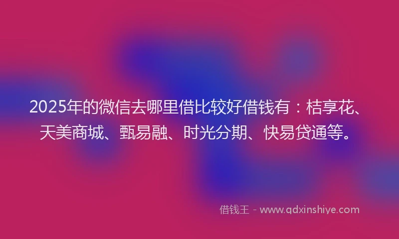 2025年的微信去哪里借比较好借钱有：桔享花、天美商城、甄易融、时光分期、快易贷通等。