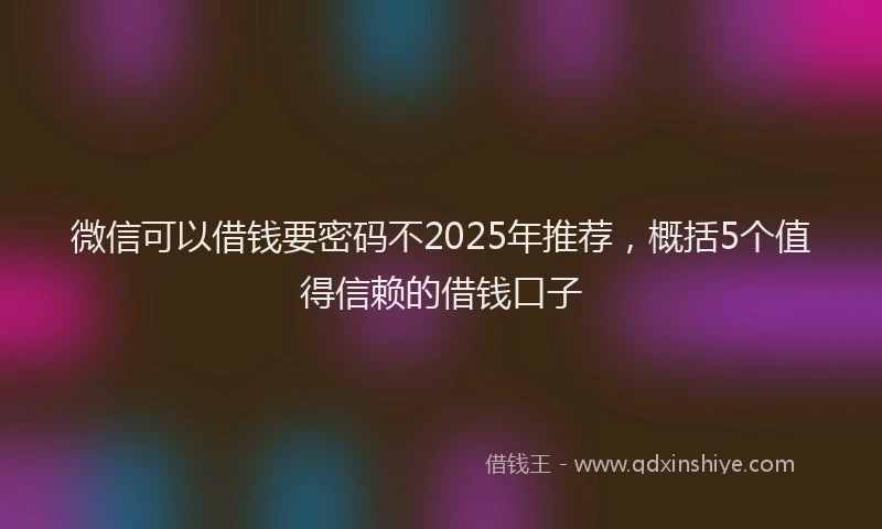 微信可以借钱要密码不2025年推荐，概括5个值得信赖的借钱口子