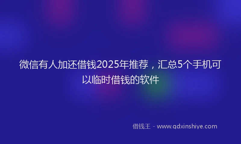 微信有人加还借钱2025年推荐，汇总5个手机可以临时借钱的软件