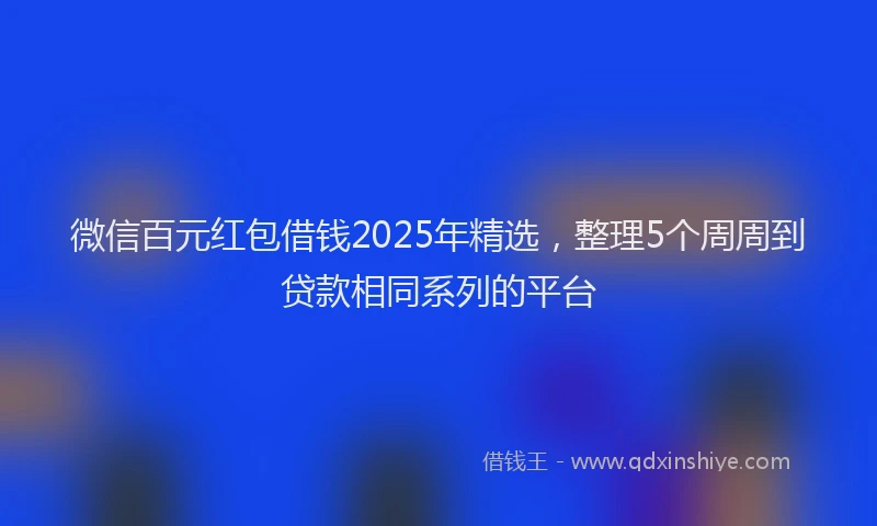 微信百元红包借钱2025年精选，整理5个周周到贷款相同系列的平台