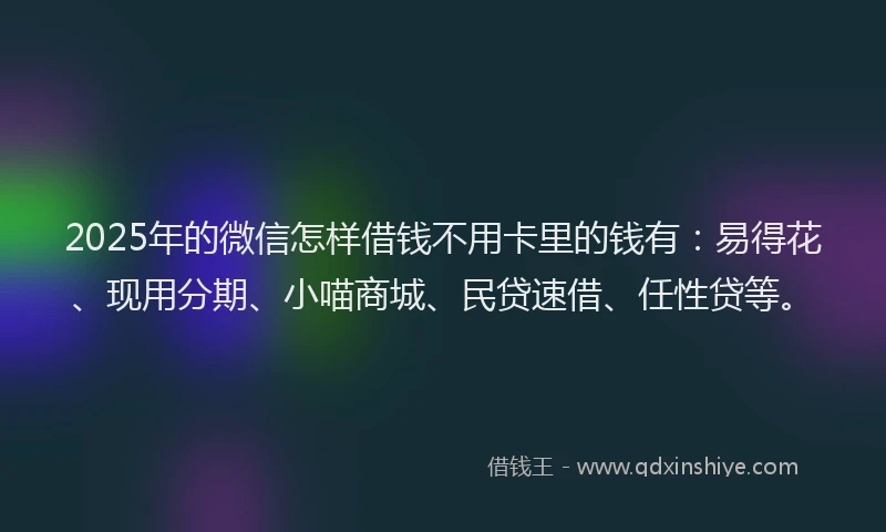 2025年的微信怎样借钱不用卡里的钱有：易得花、现用分期、小喵商城、民贷速借、任性贷等。