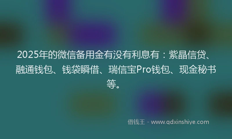 2025年的微信备用金有没有利息有：紫晶信贷、融通钱包、钱袋瞬借、瑞信宝Pro钱包、现金秘书等。