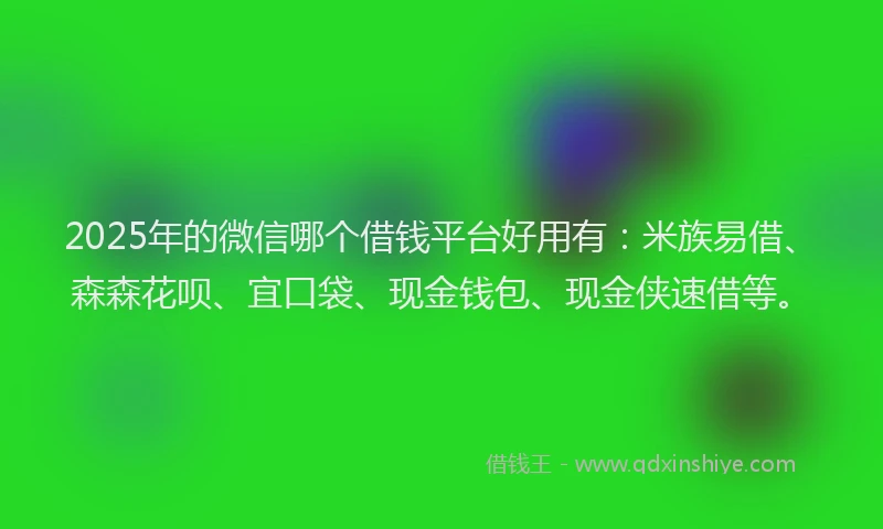 2025年的微信哪个借钱平台好用有：米族易借、森森花呗、宜口袋、现金钱包、现金侠速借等。