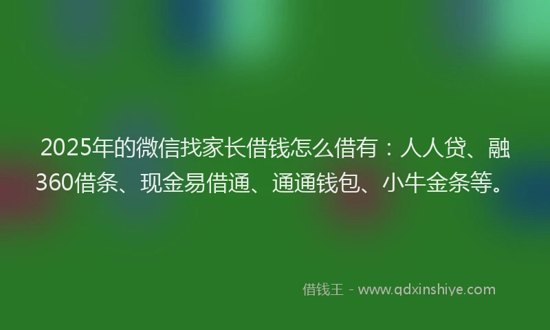 2025年的微信找家长借钱怎么借有：人人贷、融360借条、现金易借通、通通钱包、小牛金条等。