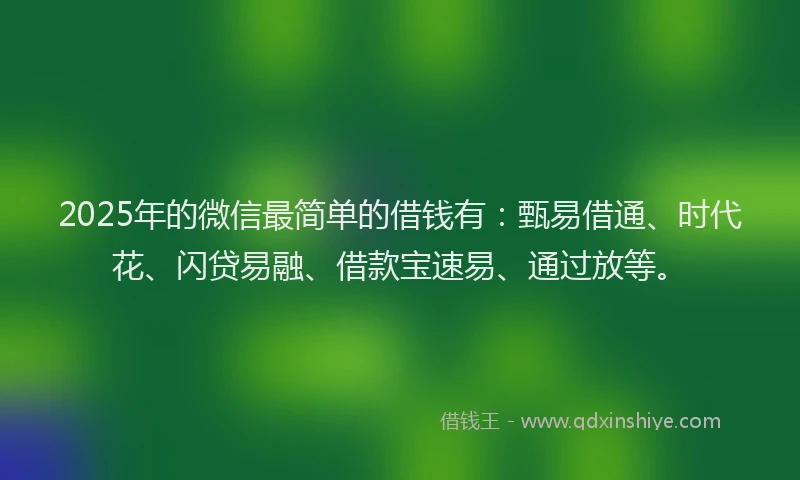2025年的微信最简单的借钱有：甄易借通、时代花、闪贷易融、借款宝速易、通过放等。