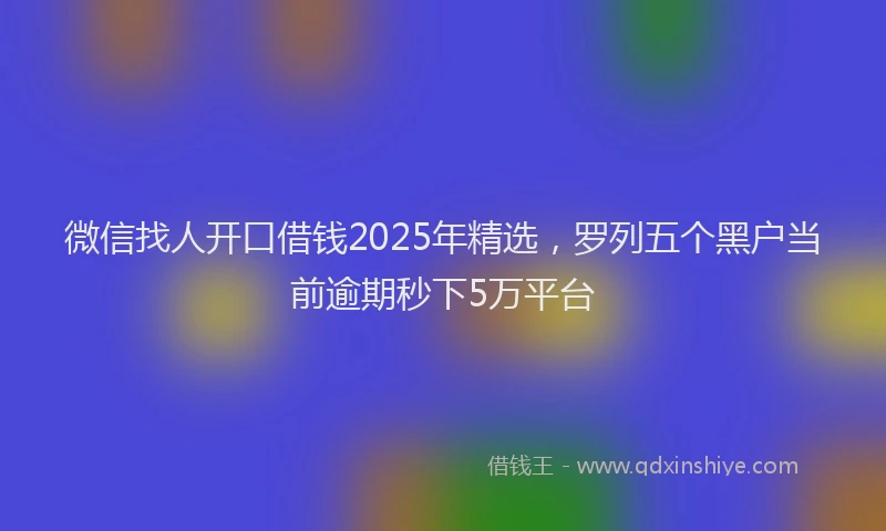 微信找人开口借钱2025年精选，罗列五个黑户当前逾期秒下5万平台