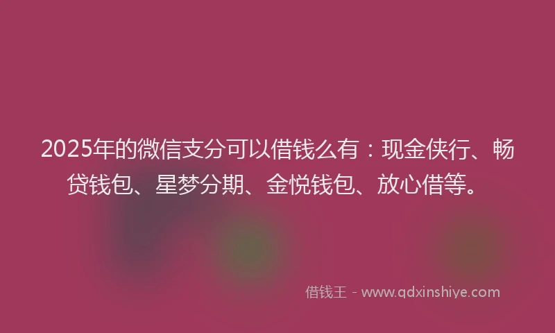 2025年的微信支分可以借钱么有：现金侠行、畅贷钱包、星梦分期、金悦钱包、放心借等。