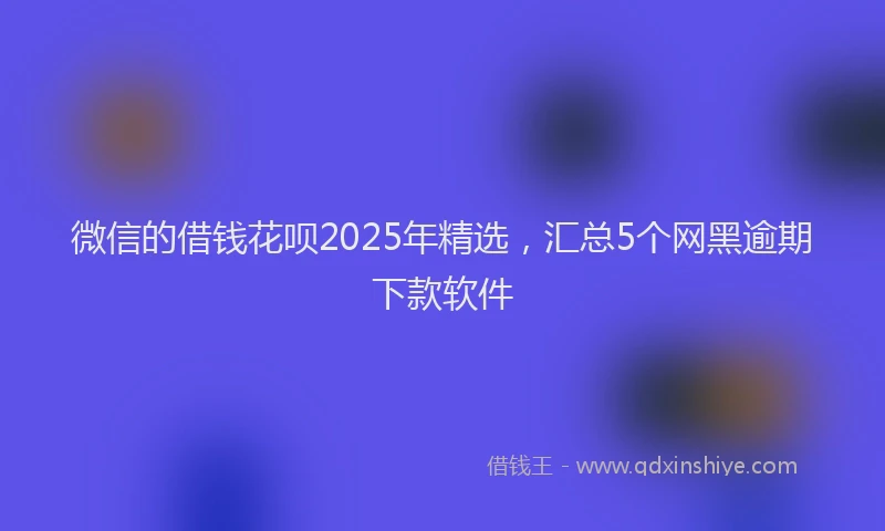微信的借钱花呗2025年精选，汇总5个网黑逾期下款软件