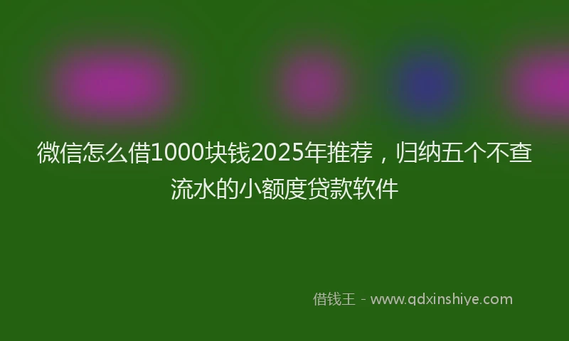 微信怎么借1000块钱2025年推荐，归纳五个不查流水的小额度贷款软件