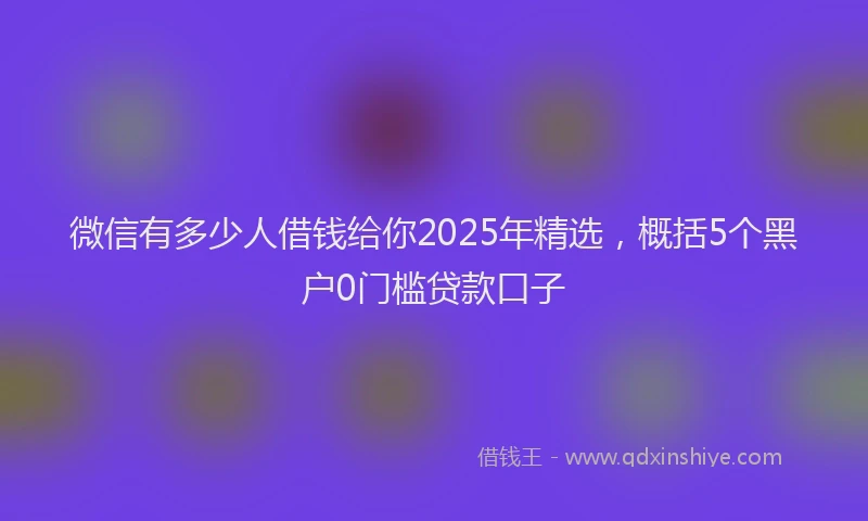 微信有多少人借钱给你2025年精选，概括5个黑户0门槛贷款口子