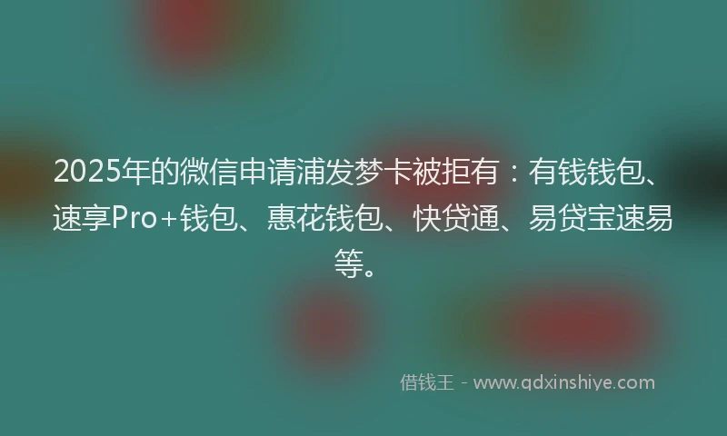 2025年的微信申请浦发梦卡被拒有：有钱钱包、速享Pro+钱包、惠花钱包、快贷通、易贷宝速易等。