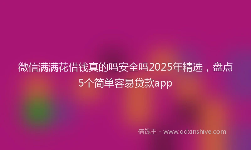 微信满满花借钱真的吗安全吗2025年精选，盘点5个简单容易贷款app