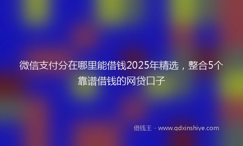 微信支付分在哪里能借钱2025年精选，整合5个靠谱借钱的网贷口子