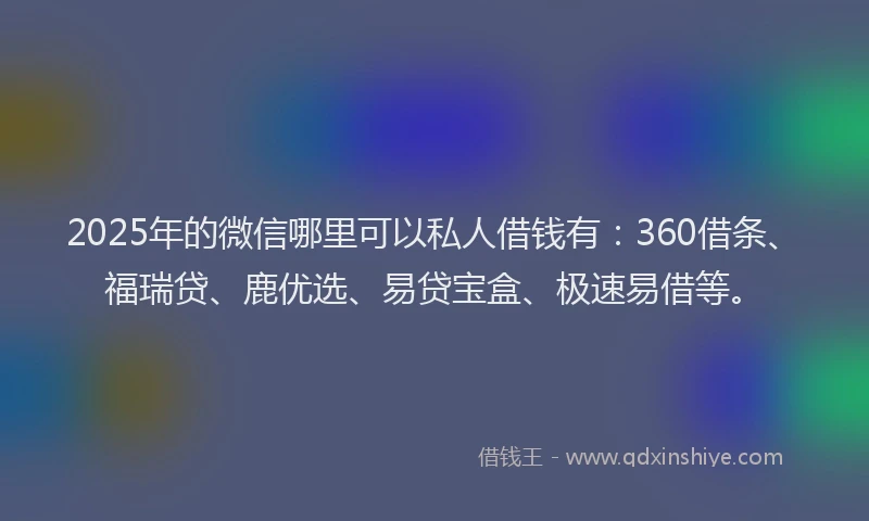 2025年的微信哪里可以私人借钱有：360借条、福瑞贷、鹿优选、易贷宝盒、极速易借等。