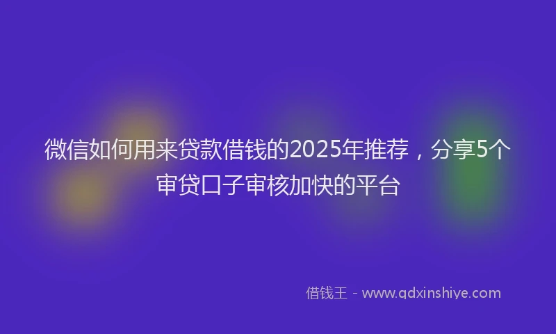 微信如何用来贷款借钱的2025年推荐，分享5个审贷口子审核加快的平台