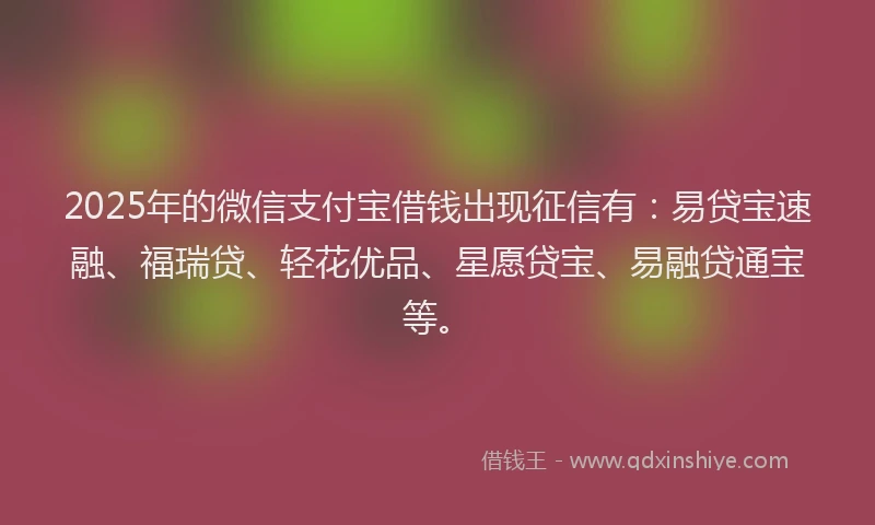2025年的微信支付宝借钱出现征信有：易贷宝速融、福瑞贷、轻花优品、星愿贷宝、易融贷通宝等。