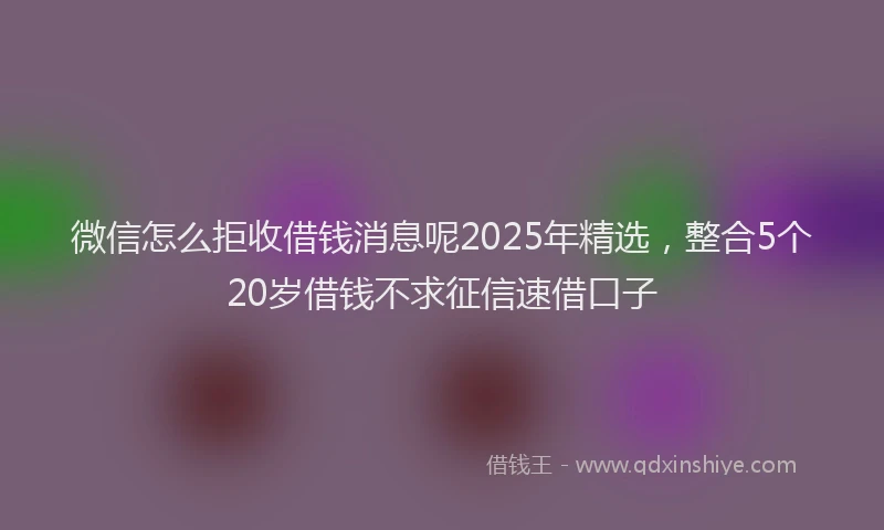 微信怎么拒收借钱消息呢2025年精选，整合5个20岁借钱不求征信速借口子