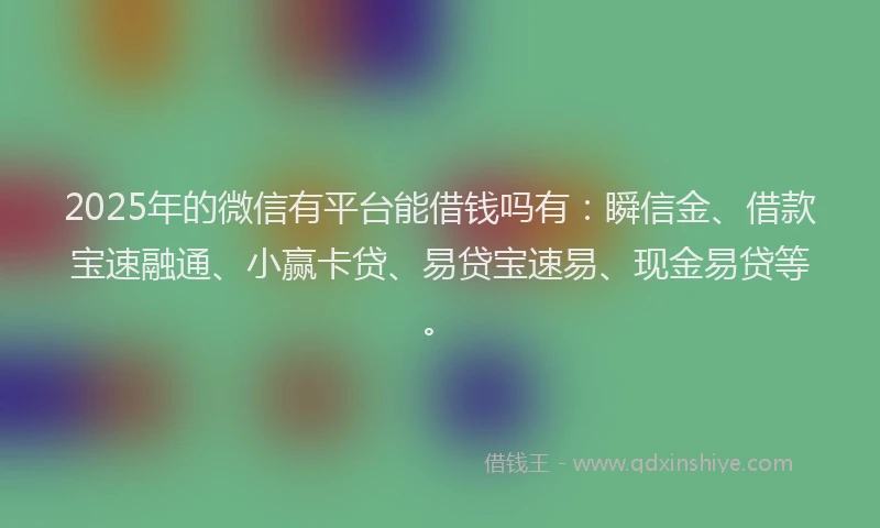 2025年的微信有平台能借钱吗有：瞬信金、借款宝速融通、小赢卡贷、易贷宝速易、现金易贷等。