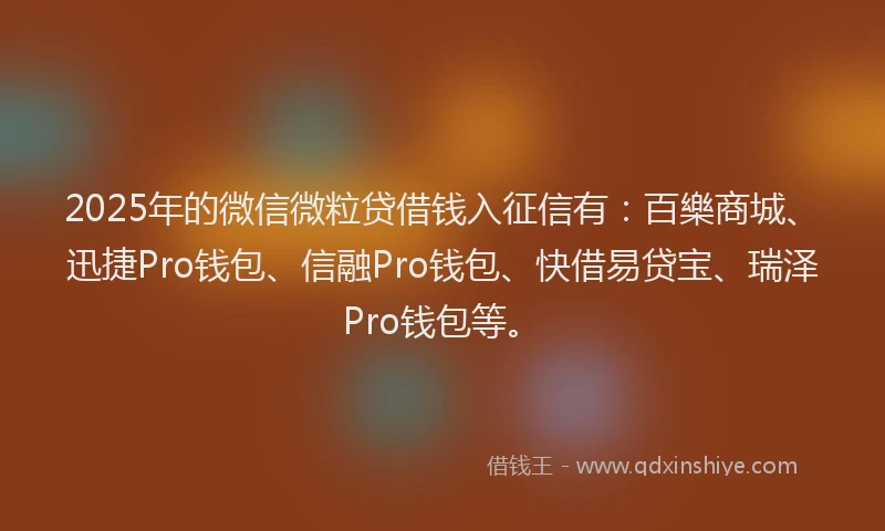2025年的微信微粒贷借钱入征信有：百樂商城、迅捷Pro钱包、信融Pro钱包、快借易贷宝、瑞泽Pro钱包等。