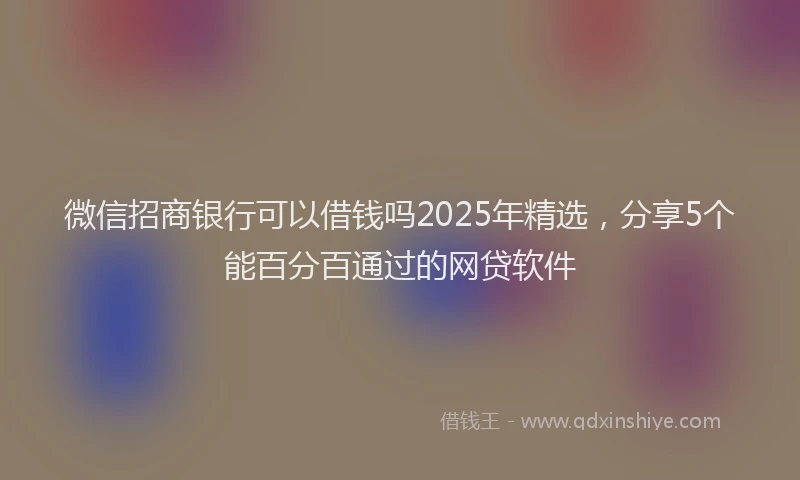 微信招商银行可以借钱吗2025年精选，分享5个能百分百通过的网贷软件