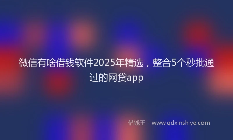 微信有啥借钱软件2025年精选，整合5个秒批通过的网贷app