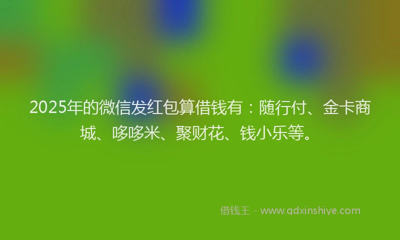 2025年的微信发红包算借钱有：随行付、金卡商城、哆哆米、聚财花、钱小乐等。