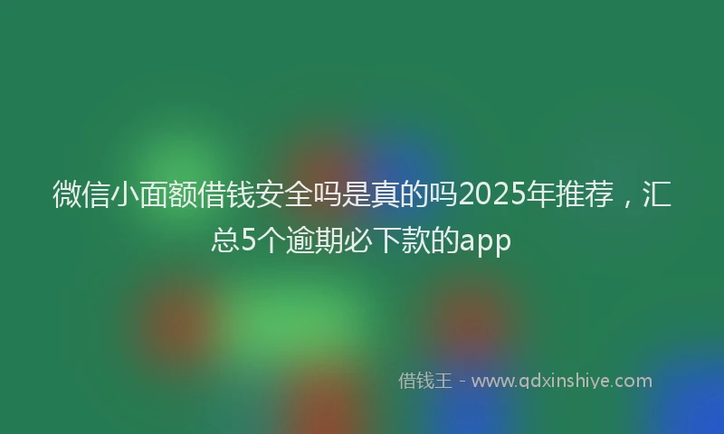 微信小面额借钱安全吗是真的吗2025年推荐，汇总5个逾期必下款的app