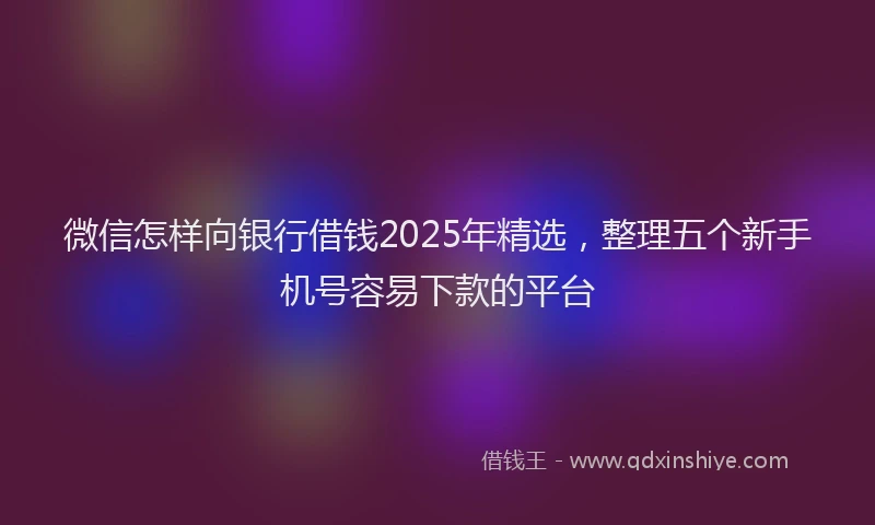 微信怎样向银行借钱2025年精选，整理五个新手机号容易下款的平台