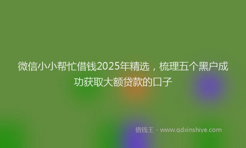 微信小小帮忙借钱2025年精选，梳理五个黑户成功获取大额贷款的口子