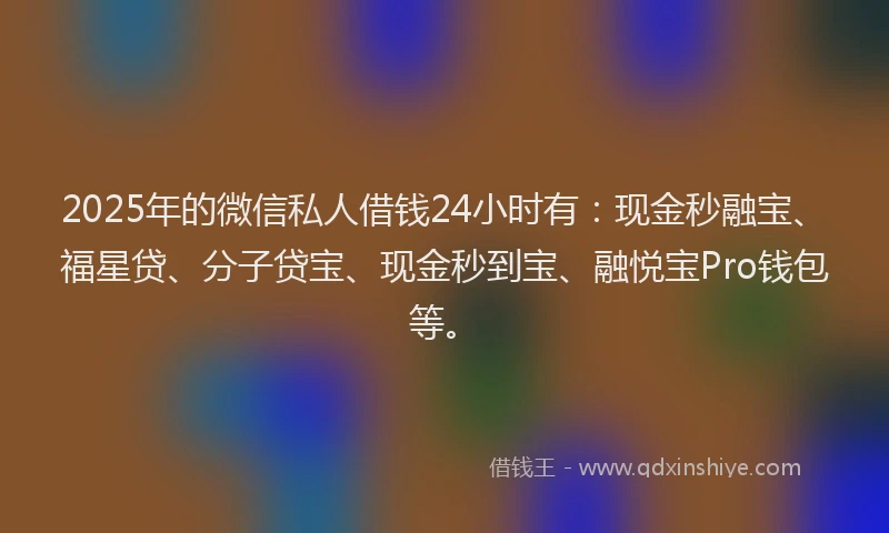 2025年的微信私人借钱24小时有：现金秒融宝、福星贷、分子贷宝、现金秒到宝、融悦宝Pro钱包等。