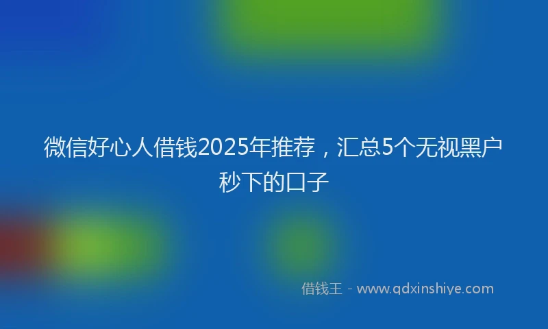 微信好心人借钱2025年推荐，汇总5个无视黑户秒下的口子