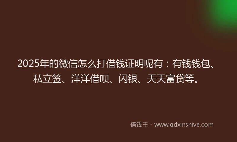 2025年的微信怎么打借钱证明呢有：有钱钱包、私立签、洋洋借呗、闪银、天天富贷等。