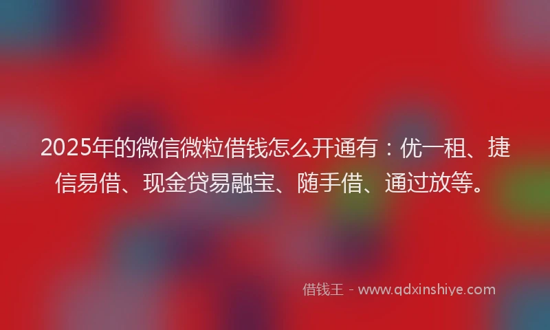 2025年的微信微粒借钱怎么开通有：优一租、捷信易借、现金贷易融宝、随手借、通过放等。