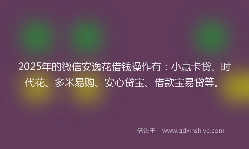 2025年的微信安逸花借钱操作有：小赢卡贷、时代花、多米易购、安心贷宝、借款宝易贷等。