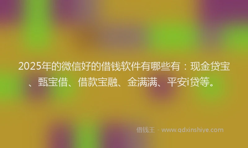 2025年的微信好的借钱软件有哪些有：现金贷宝、甄宝借、借款宝融、金满满、平安i贷等。