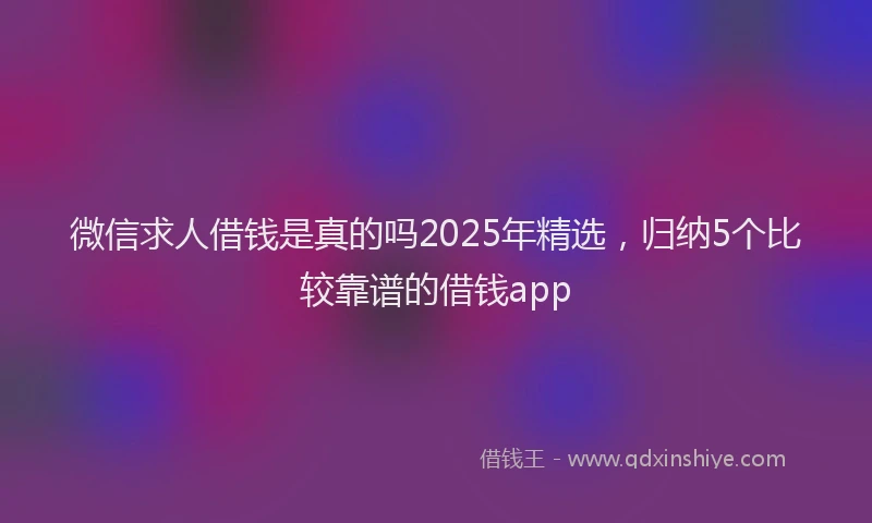 微信求人借钱是真的吗2025年精选，归纳5个比较靠谱的借钱app