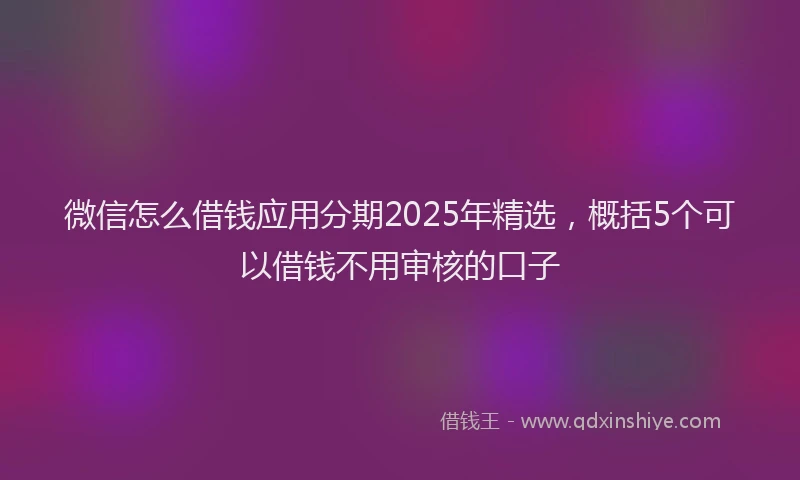 微信怎么借钱应用分期2025年精选，概括5个可以借钱不用审核的口子