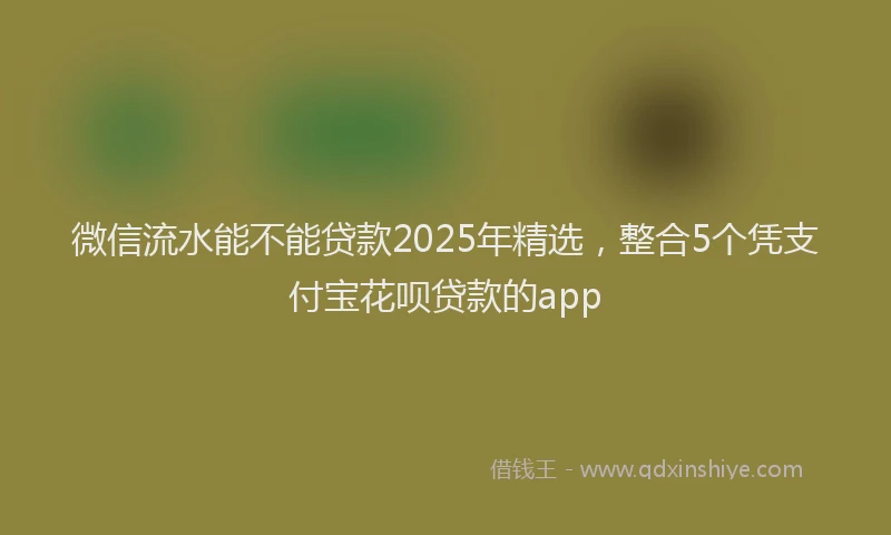 微信流水能不能贷款2025年精选，整合5个凭支付宝花呗贷款的app