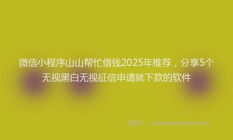 微信小程序山山帮忙借钱2025年推荐，分享5个无视黑白无视征信申请就下款的软件