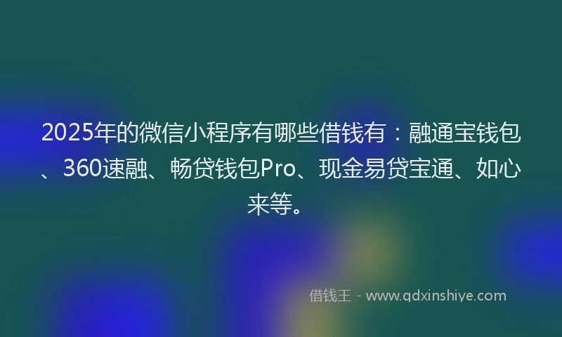 2025年的微信小程序有哪些借钱有：融通宝钱包、360速融、畅贷钱包Pro、现金易贷宝通、如心来等。