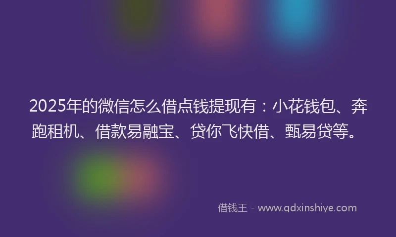 2025年的微信怎么借点钱提现有：小花钱包、奔跑租机、借款易融宝、贷你飞快借、甄易贷等。
