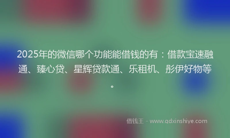 2025年的微信哪个功能能借钱的有：借款宝速融通、臻心贷、星辉贷款通、乐租机、彤伊好物等。