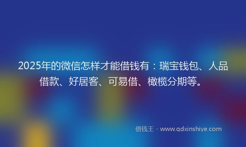 2025年的微信怎样才能借钱有：瑞宝钱包、人品借款、好居客、可易借、橄榄分期等。