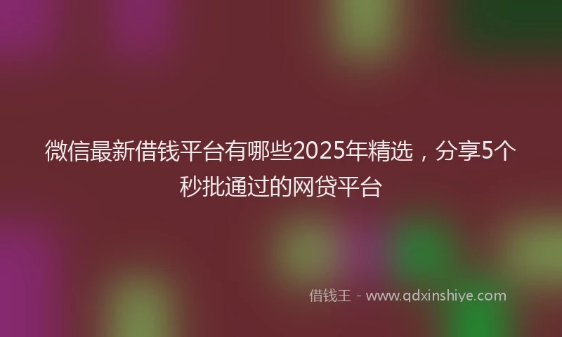 微信最新借钱平台有哪些2025年精选，分享5个秒批通过的网贷平台