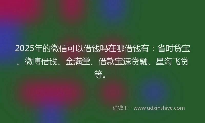 2025年的微信可以借钱吗在哪借钱有：省时贷宝、微博借钱、金满堂、借款宝速贷融、星海飞贷等。