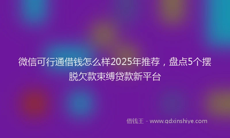 微信可行通借钱怎么样2025年推荐，盘点5个摆脱欠款束缚贷款新平台