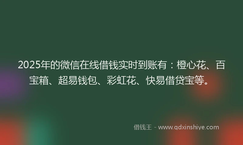 2025年的微信在线借钱实时到账有：橙心花、百宝箱、超易钱包、彩虹花、快易借贷宝等。