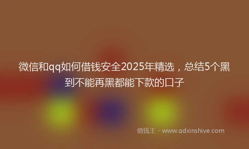 微信和qq如何借钱安全2025年精选，总结5个黑到不能再黑都能下款的口子