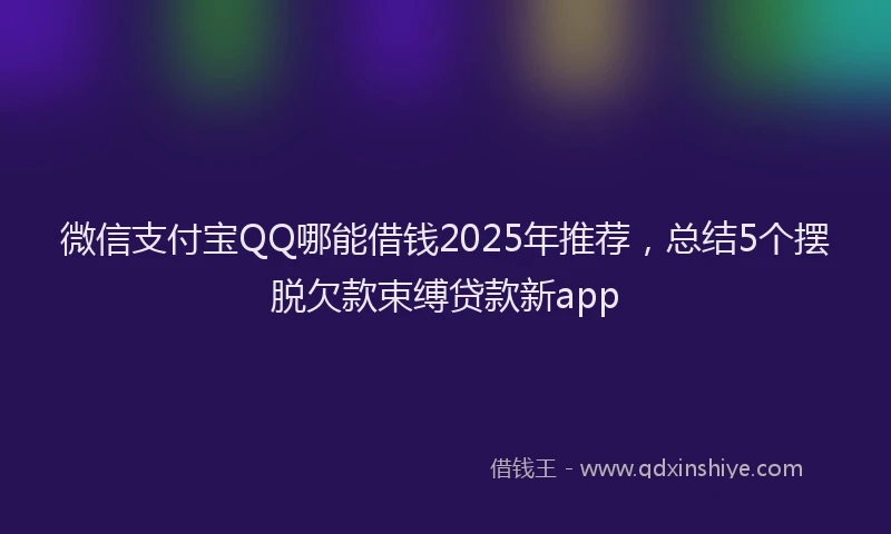 微信支付宝QQ哪能借钱2025年推荐，总结5个摆脱欠款束缚贷款新app