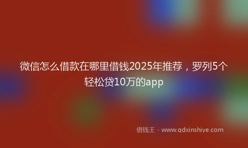 微信怎么借款在哪里借钱2025年推荐，罗列5个轻松贷10万的app